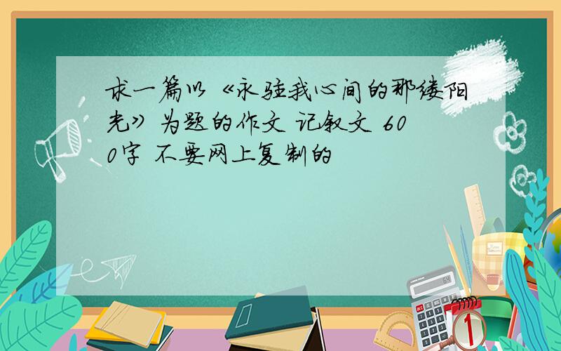 求一篇以《永驻我心间的那缕阳光》为题的作文 记叙文 600字 不要网上复制的