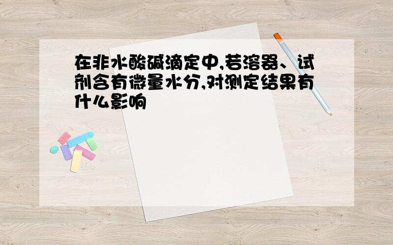 在非水酸碱滴定中,若溶器、试剂含有微量水分,对测定结果有什么影响