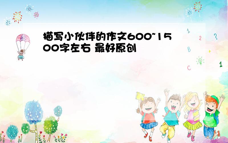 描写小伙伴的作文600~1500字左右 最好原创