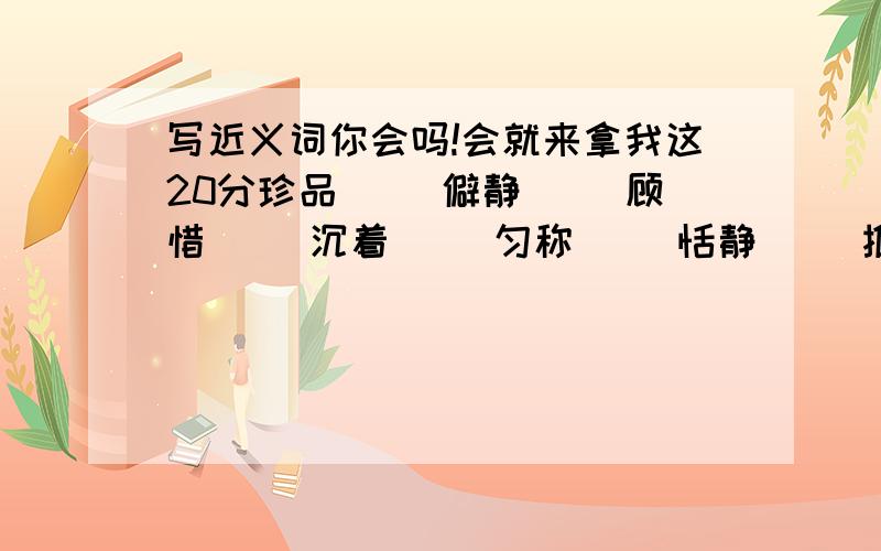 写近义词你会吗!会就来拿我这20分珍品( )僻静( )顾惜( )沉着( )匀称( )恬静( )推测( ) 沉寂( )漠然( )精致( )商议( )惟独( )强壮( )翠绿( )推荐( )阻挠( )今朝( )美丽( )响午( )竣工( )回答的时候要 这