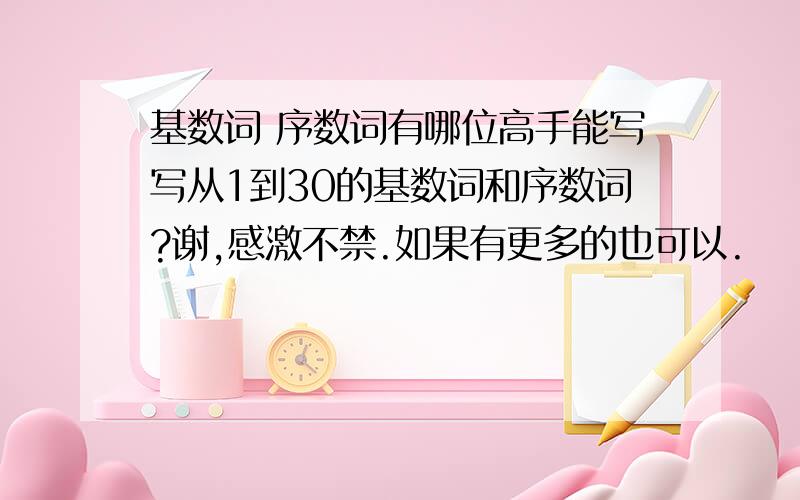 基数词 序数词有哪位高手能写写从1到30的基数词和序数词?谢,感激不禁.如果有更多的也可以.