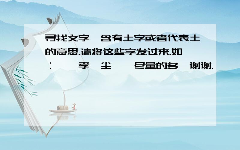 寻找文字,含有土字或者代表土的意思.请将这些字发过来.如：墁,孝,尘……尽量的多…谢谢.