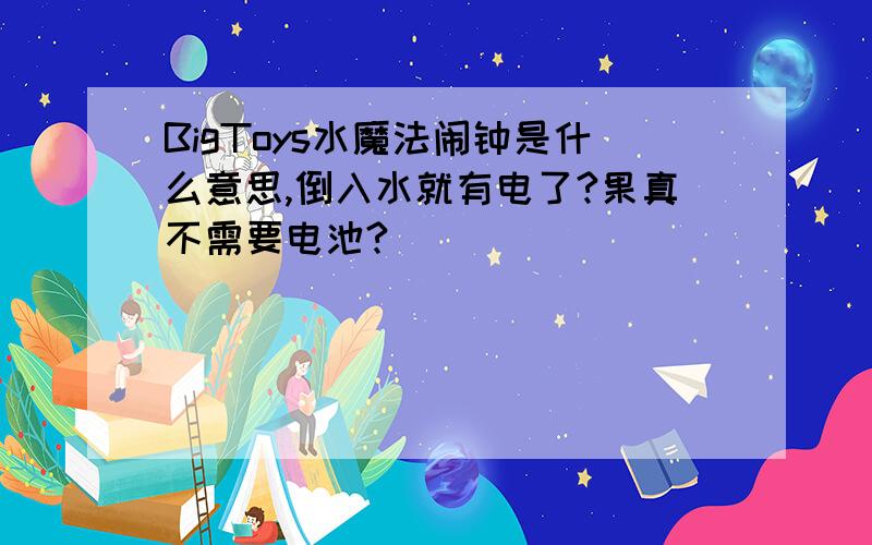 BigToys水魔法闹钟是什么意思,倒入水就有电了?果真不需要电池?