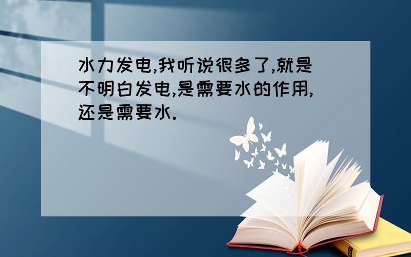 水力发电,我听说很多了,就是不明白发电,是需要水的作用,还是需要水.