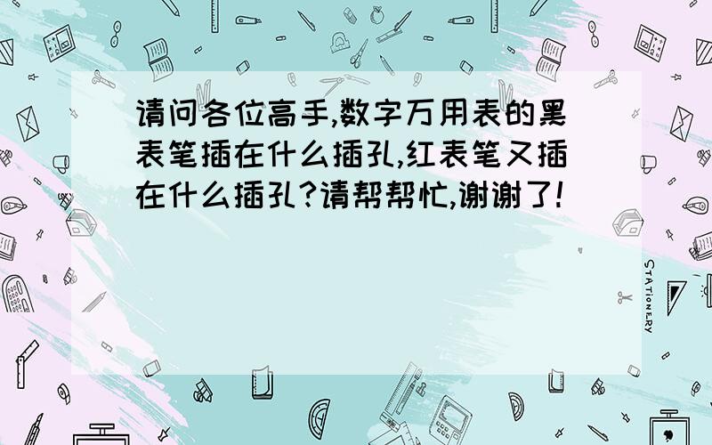 请问各位高手,数字万用表的黑表笔插在什么插孔,红表笔又插在什么插孔?请帮帮忙,谢谢了!