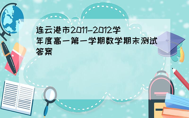 连云港市2011-2012学年度高一第一学期数学期末测试答案