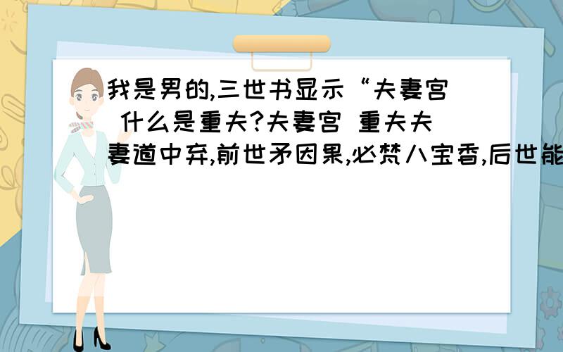 我是男的,三世书显示“夫妻宫 什么是重夫?夫妻宫 重夫夫妻道中弃,前世矛因果,必梵八宝香,后世能偕老.