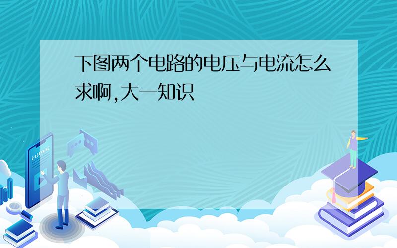 下图两个电路的电压与电流怎么求啊,大一知识