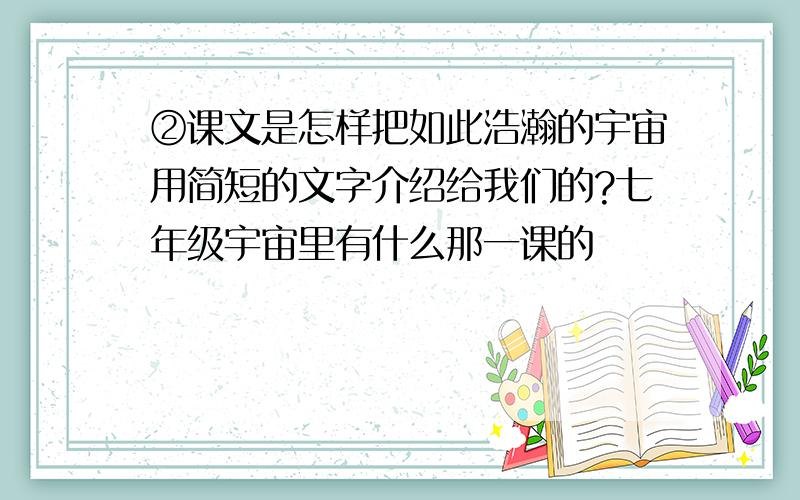 ②课文是怎样把如此浩瀚的宇宙用简短的文字介绍给我们的?七年级宇宙里有什么那一课的