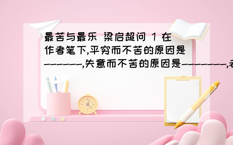 最苦与最乐 梁启超问 1 在作者笔下,平穷而不苦的原因是------,失意而不苦的原因是-------,老病死不苦的原因是----,认为真正的痛苦是-----.2 从文章最后一小节找出‘快乐之权,操之在己’内涵相