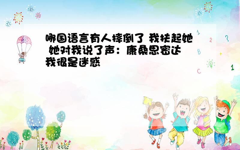 哪国语言有人摔倒了 我扶起她 她对我说了声：康桑思密达 我很是迷惑