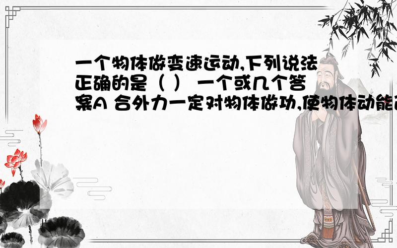 一个物体做变速运动,下列说法正确的是（ ） 一个或几个答案A 合外力一定对物体做功,使物体动能改变B 物体所受合外力一定不为零C 合外力一定对物体做功,但动能可能不变D 物体加速度一定