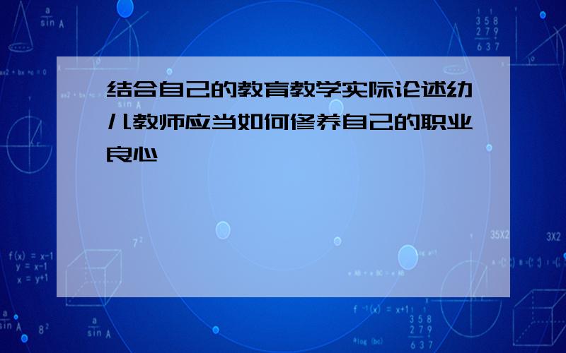 结合自己的教育教学实际论述幼儿教师应当如何修养自己的职业良心