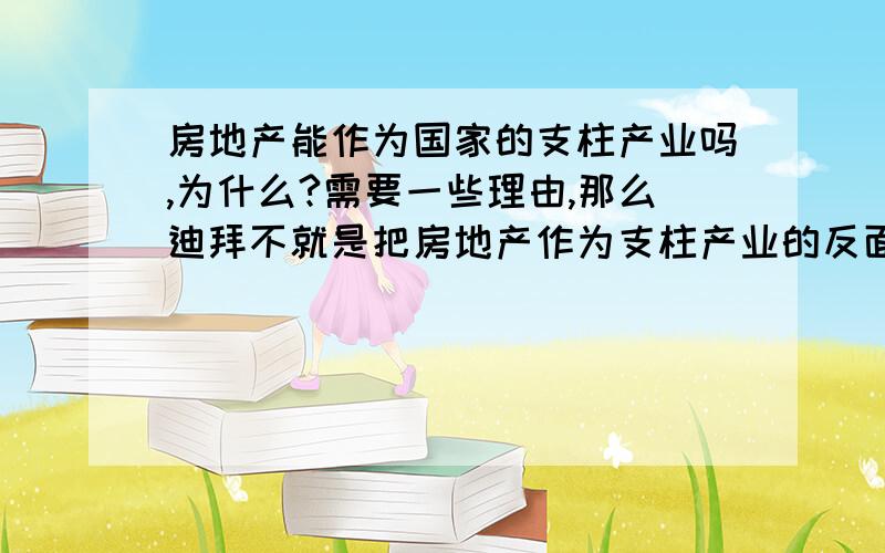 房地产能作为国家的支柱产业吗,为什么?需要一些理由,那么迪拜不就是把房地产作为支柱产业的反面典型吗?米国的次贷危机不也是同理吗?为什么还认为可以把房地产作为支柱产业呢?