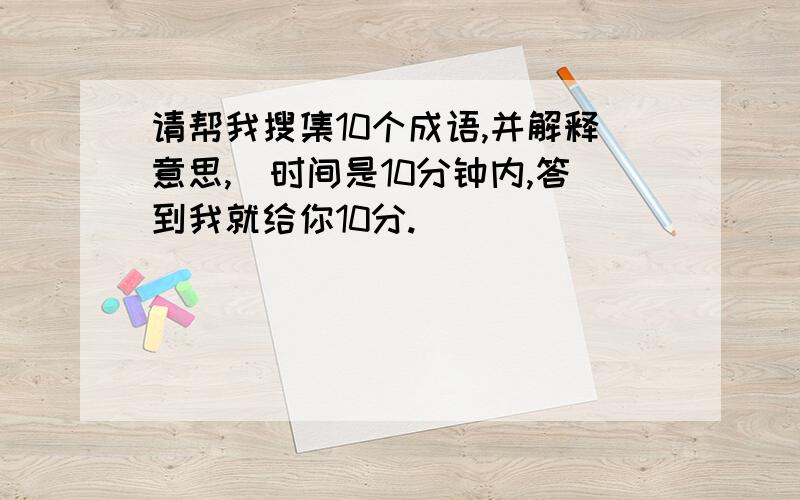 请帮我搜集10个成语,并解释意思,（时间是10分钟内,答到我就给你10分.）