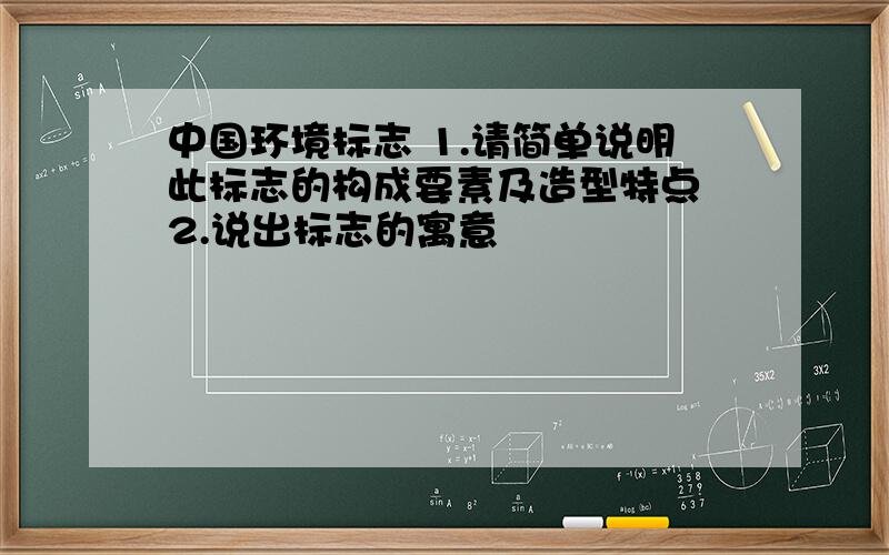 中国环境标志 1.请简单说明此标志的构成要素及造型特点 2.说出标志的寓意