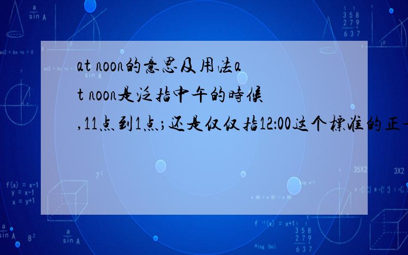 at noon的意思及用法at noon是泛指中午的时候,11点到1点；还是仅仅指12：00这个标准的正午时间,一分钟都不少呢?