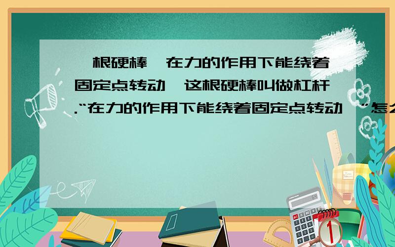 一根硬棒,在力的作用下能绕着固定点转动,这根硬棒叫做杠杆.“在力的作用下能绕着固定点转动,”怎么理解,顺便举些例子.怎么就不算绕着固定点转动?