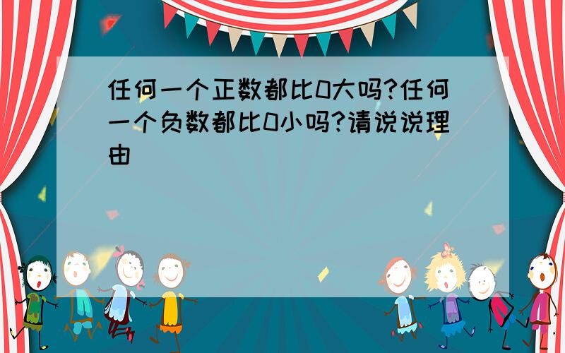 任何一个正数都比0大吗?任何一个负数都比0小吗?请说说理由