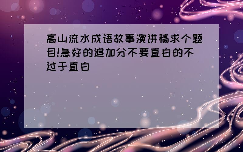 高山流水成语故事演讲稿求个题目!急好的追加分不要直白的不过于直白