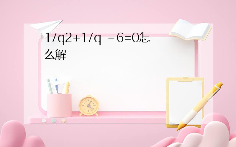 1/q2+1/q -6=0怎么解