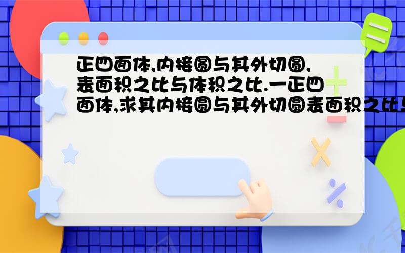 正四面体,内接圆与其外切圆,表面积之比与体积之比.一正四面体,求其内接圆与其外切圆表面积之比与体积之比.请至少写出基本思路，能否说出为什么半径比为1：