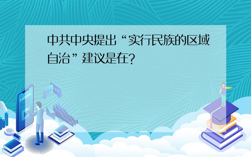 中共中央提出“实行民族的区域自治”建议是在?