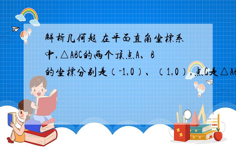 解析几何题 在平面直角坐标系中,△ABC的两个顶点A、B的坐标分别是（-1,0）、（1,0）,点G是△ABC的重心,y轴上一点M满足GM//AB,且│MC│=│MB│求：△ABC的顶点C的轨迹E的方程