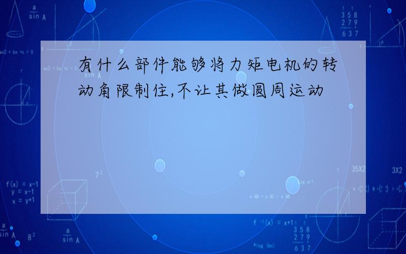 有什么部件能够将力矩电机的转动角限制住,不让其做圆周运动