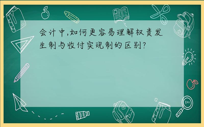 会计中,如何更容易理解权责发生制与收付实现制的区别?