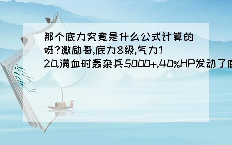 那个底力究竟是什么公式计算的呀?激励哥,底力8级,气力120,满血时轰杂兵5000+,40%HP发动了底力,没有发动异性生命体（气力130）.同一招,同一武器,同一杂兵,必定会心,12000+.有没有高手告诉怎么