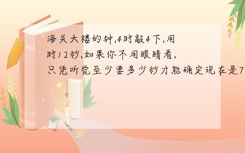 海关大楼的钟,4时敲4下,用时12秒,如果你不用眼睛看,只凭听觉至少要多少秒才能确定现在是7时整?