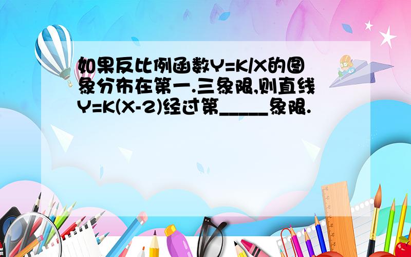 如果反比例函数Y=K/X的图象分布在第一.三象限,则直线Y=K(X-2)经过第_____象限.