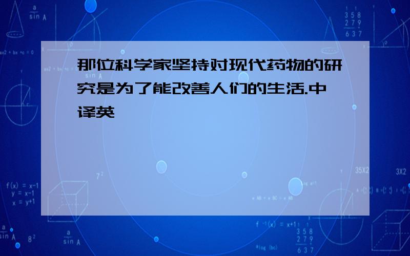 那位科学家坚持对现代药物的研究是为了能改善人们的生活.中译英