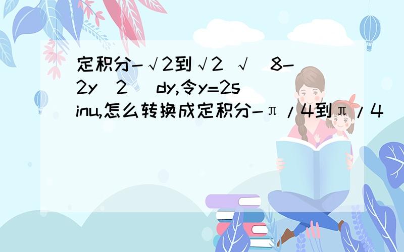 定积分-√2到√2 √（8-2y^2） dy,令y=2sinu,怎么转换成定积分-π/4到π/4 （4√2）cos^2 u du