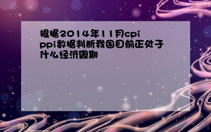 根据2014年11月cpi ppi数据判断我国目前正处于什么经济周期