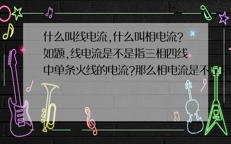 什么叫线电流,什么叫相电流?如题,线电流是不是指三相四线中单条火线的电流?那么相电流是不是指3条火线电流之和呢?