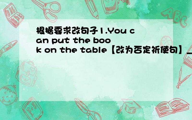 根据要求改句子1.You can put the book on the table【改为否定祈使句】_______ _______ the book on the table.2.My sister often helps me with my English.【改为同义句】My sister often helps me ______ _______ English.3.Don't eat in th