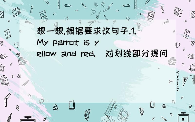 想一想,根据要求改句子.1.My parrot is yellow and red.(对划线部分提问）__________________2.I can'tjump high.(改成肯定句）3.Mr.Brown is a policeman.(用what提问）4.Its ears are long.(用whose提问）5.There are six sketch boo