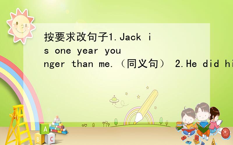 按要求改句子1.Jack is one year younger than me.（同义句） 2.He did his homework yesterday evening.（改为否定句） 3.Jim goes to school on foot every day .（改写句子,意思不变） 4.There is one stop on this road.（对句子