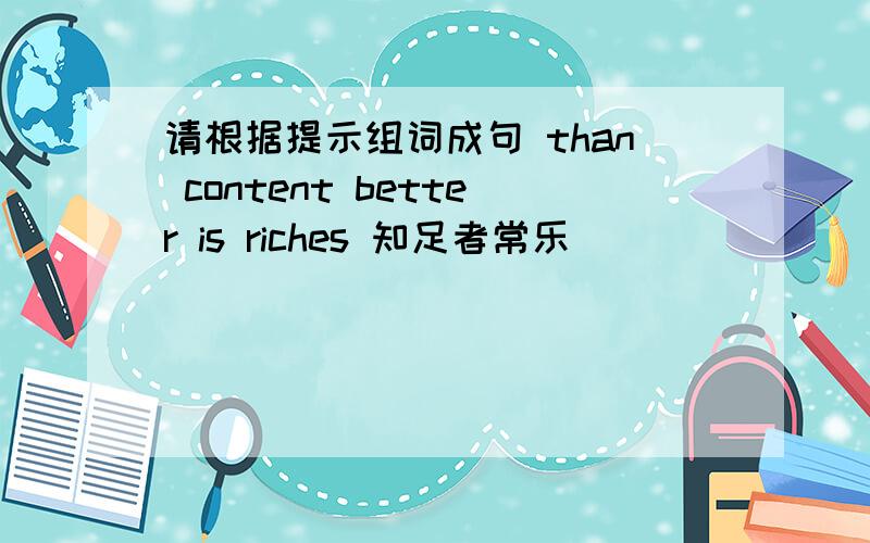 请根据提示组词成句 than content better is riches 知足者常乐 （ ）