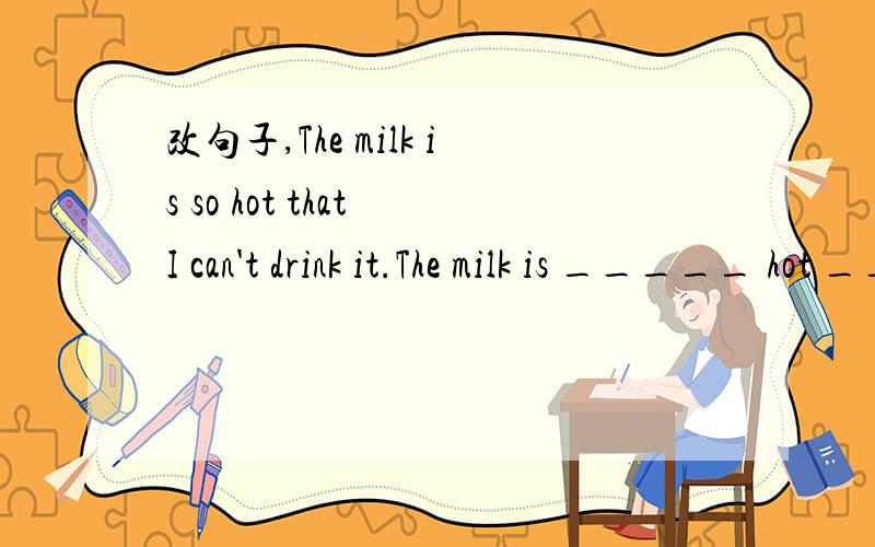 改句子,The milk is so hot that I can't drink it.The milk is _____ hot _____ me to drink.14.3