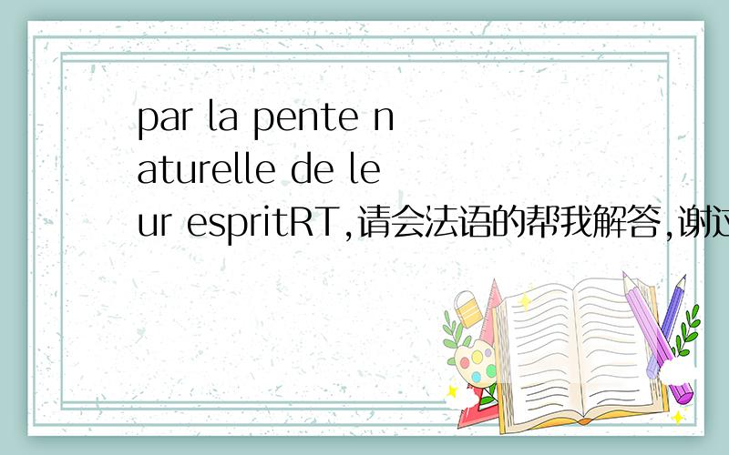 par la pente naturelle de leur espritRT,请会法语的帮我解答,谢过.