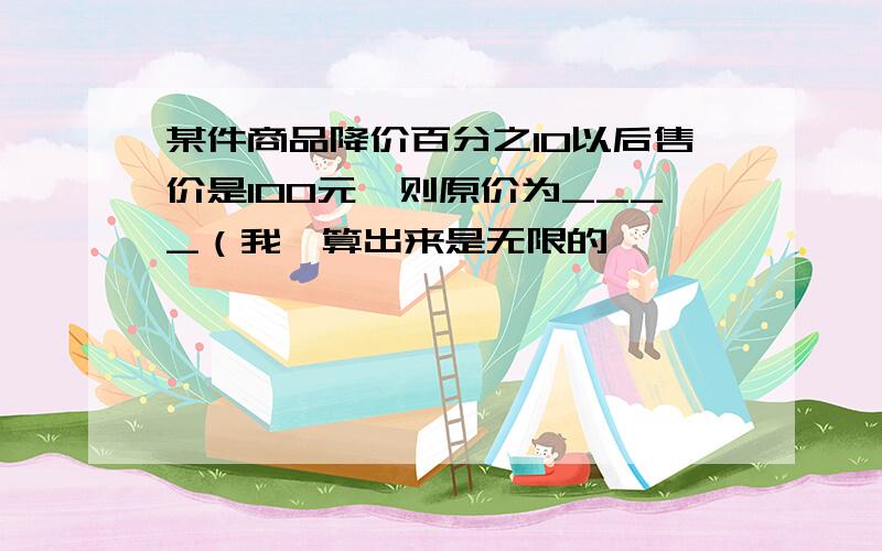 某件商品降价百分之10以后售价是100元,则原价为____（我咋算出来是无限的,