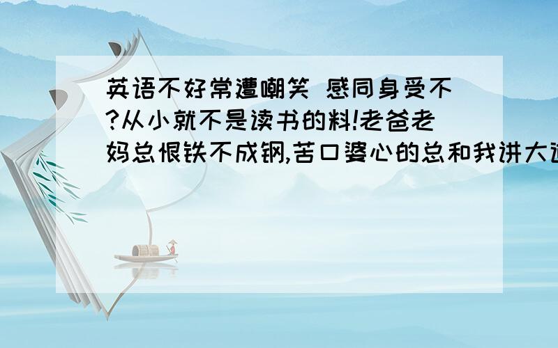 英语不好常遭嘲笑 感同身受不?从小就不是读书的料!老爸老妈总恨铁不成钢,苦口婆心的总和我讲大道理,无非就是要我长大后能够不被人嘲笑,多学点知识对自己是有利的,但是我就是一看到书