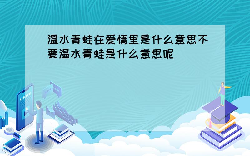 温水青蛙在爱情里是什么意思不要温水青蛙是什么意思呢