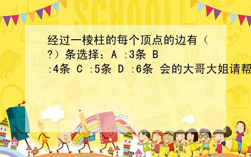 经过一棱柱的每个顶点的边有（?）条选择：A :3条 B :4条 C :5条 D :6条 会的大哥大姐请帮下忙!小弟在这儿谢过了!