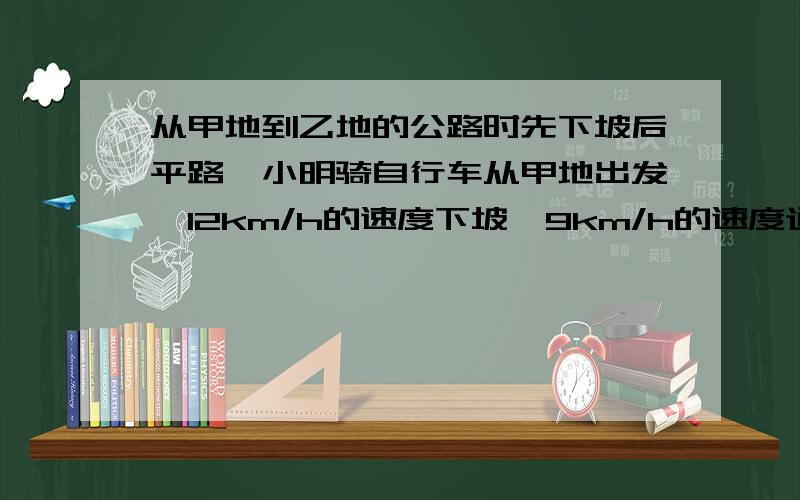 从甲地到乙地的公路时先下坡后平路,小明骑自行车从甲地出发一12km/h的速度下坡,9km/h的速度通过平路,到底乙地用了55分钟；回来时以8km/h的速度通过平路,4km/h的速度上坡,用了1.5h.问：甲、乙