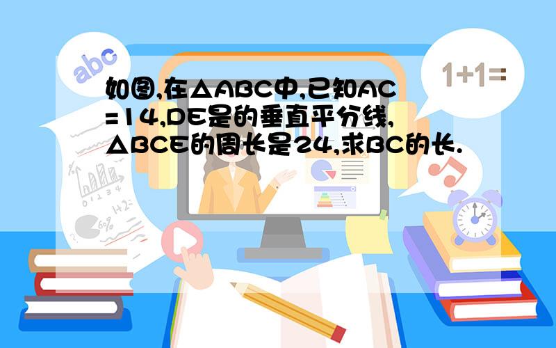 如图,在△ABC中,已知AC=14,DE是的垂直平分线,△BCE的周长是24,求BC的长.