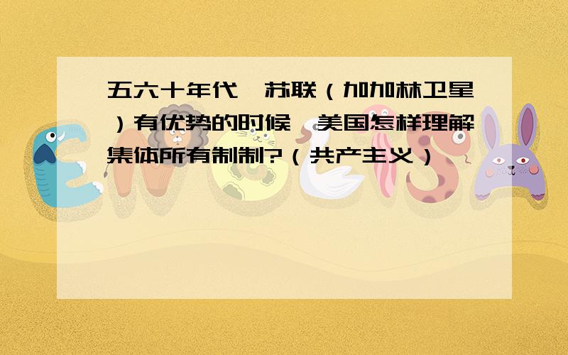 五六十年代,苏联（加加林卫星）有优势的时候,美国怎样理解集体所有制制?（共产主义）